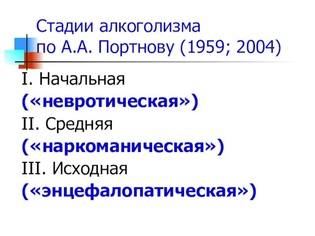 Стадии алкоголизма по А.А. Портнову (1959; 2004) I. Начальная («невротическая») II. Средняя («наркоманическая») III. Исходная («энцефалопатическая»)