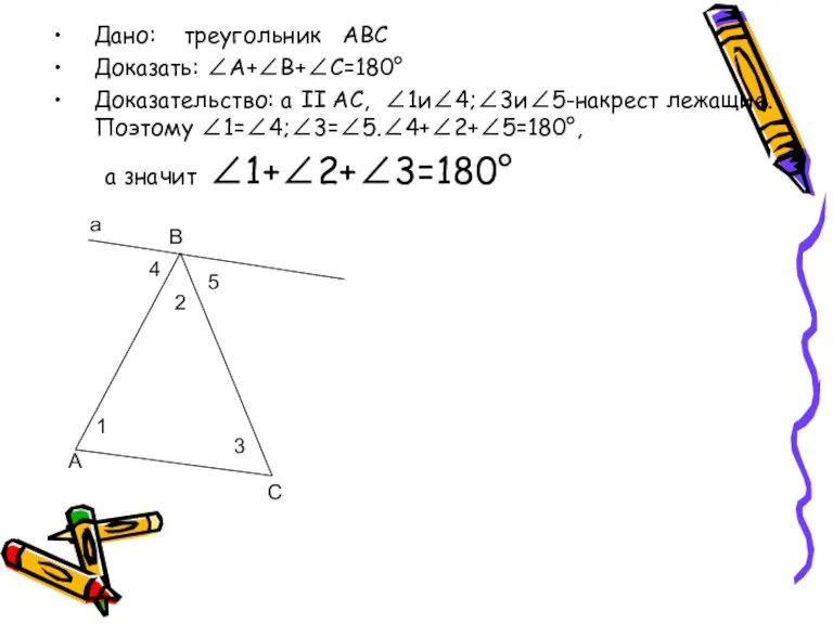 Дано: треугольник АВС Доказать: ∠А+∠В+∠С=180° Доказательство: а II АС, ∠1и∠4;∠3и∠5-накрест