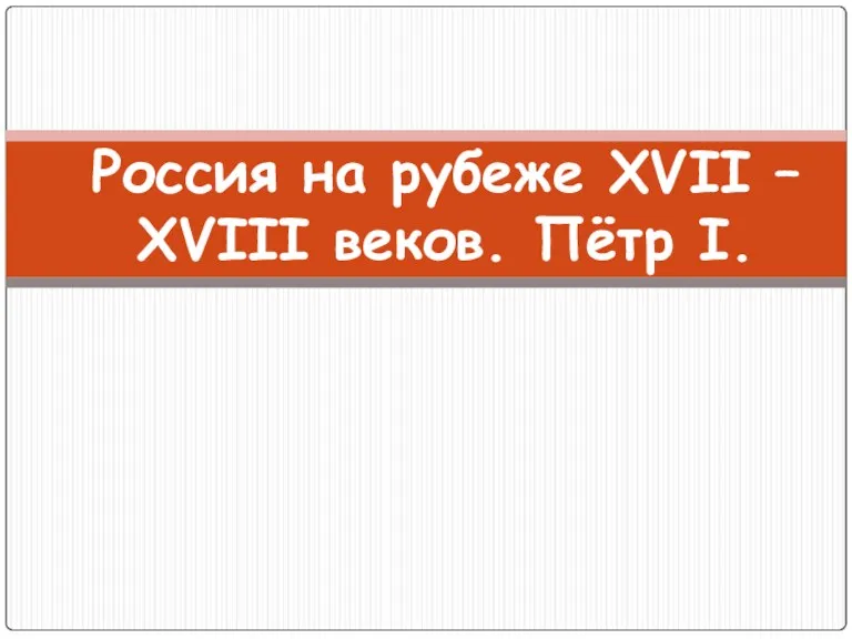 Россия на рубеже XVII – XVIII веков. Пётр I.