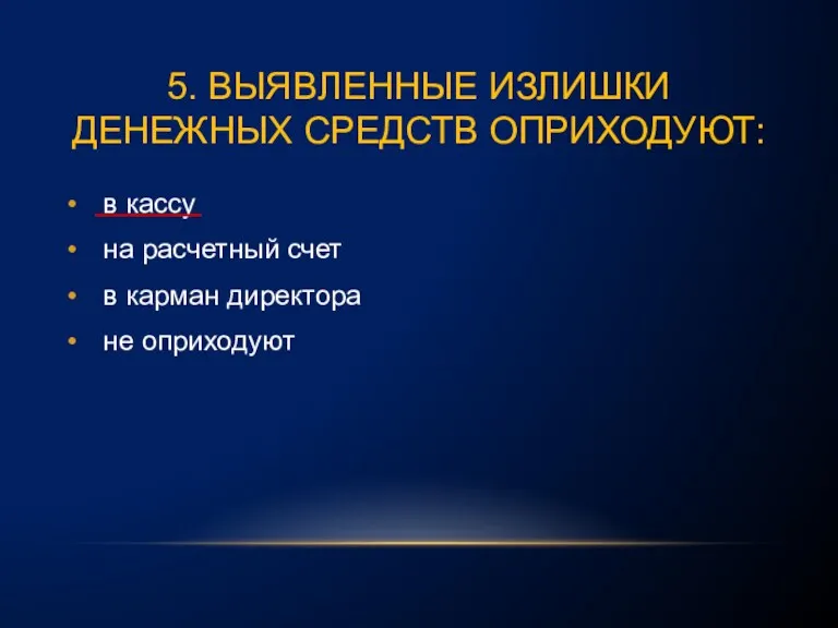 5. ВЫЯВЛЕННЫЕ ИЗЛИШКИ ДЕНЕЖНЫХ СРЕДСТВ ОПРИХОДУЮТ: в кассу на расчетный счет в карман директора не оприходуют