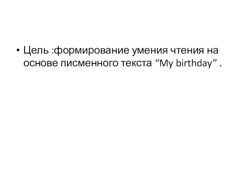 Цель :формирование умения чтения на основе писменного текста “My birthday” .