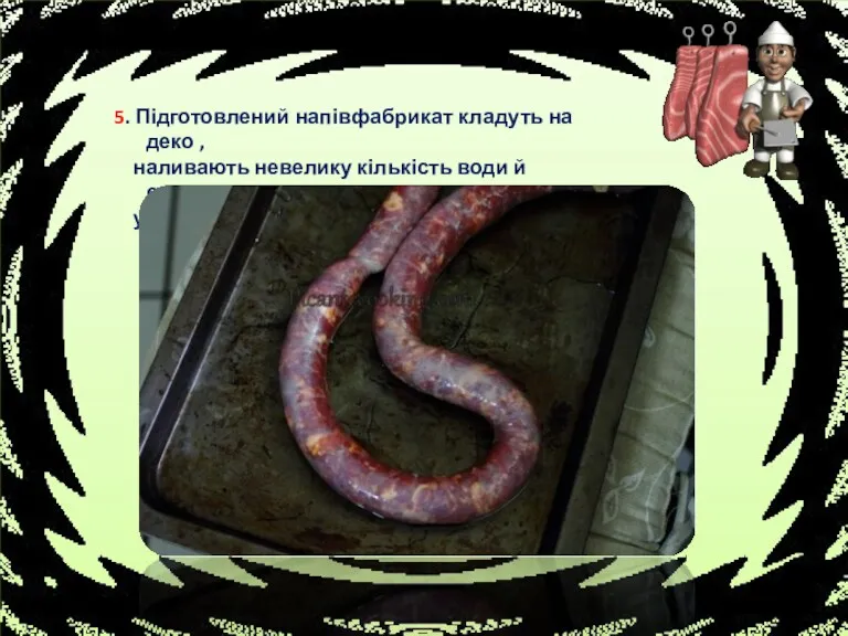 5. Підготовлений напівфабрикат кладуть на деко , наливають невелику кількість води й смажать у жаровій шафі.