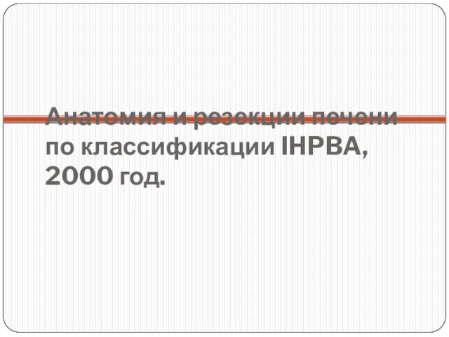 Анатомия и резекции печени по классификации IHPBA, 2000 год.