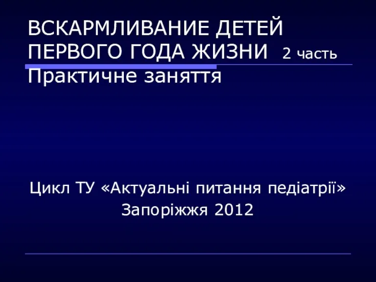 ВСКАРМЛИВАНИЕ ДЕТЕЙ ПЕРВОГО ГОДА ЖИЗНИ 2 часть Практичне заняття Цикл ТУ «Актуальні питання педіатрії» Запоріжжя 2012