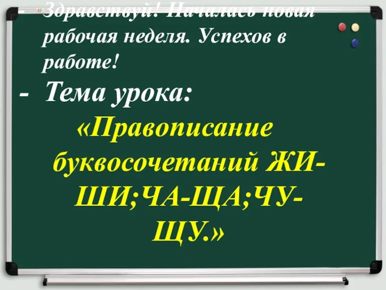 Здравствуй! Началась новая рабочая неделя. Успехов в работе! Тема урока: «Правописание буквосочетаний ЖИ-ШИ;ЧА-ЩА;ЧУ-ЩУ.»