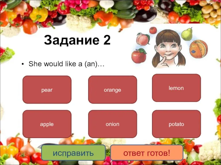 Задание 2 She would like a (an)… pear apple orange onion lemon potato исправить ответ готов!