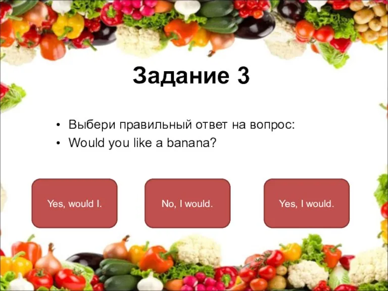 Задание 3 Выбери правильный ответ на вопрос: Would you like