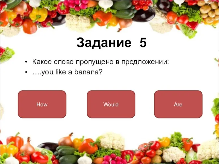Задание 5 Какое слово пропущено в предложении: ….you like a banana? Would How Are