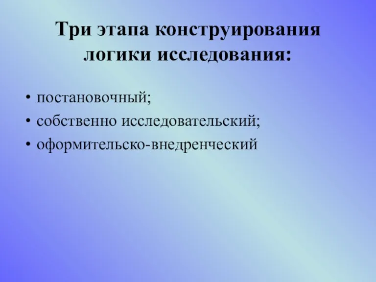 Три этапа конструирования логики исследования: постановочный; собственно исследовательский; оформительско-внедренческий