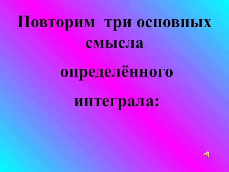 Повторим три основных смысла определённого интеграла: