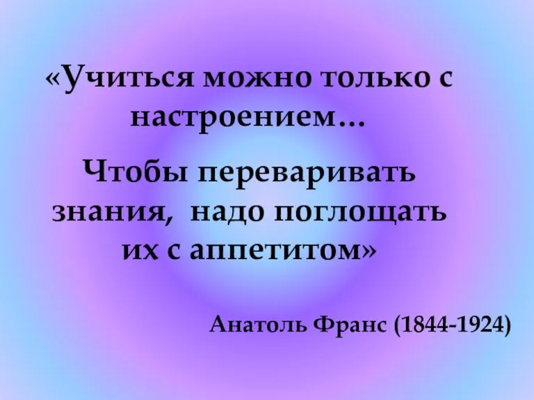 «Учиться можно только с настроением… Чтобы переваривать знания, надо поглощать их с аппетитом» Анатоль Франс (1844-1924)