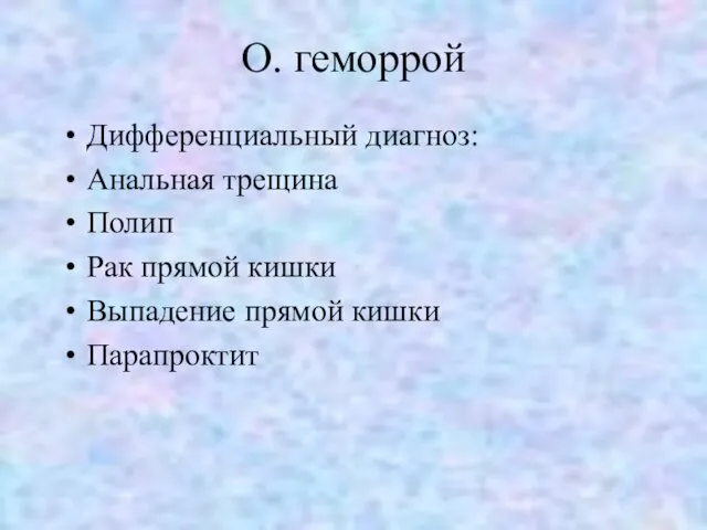 О. геморрой Дифференциальный диагноз: Анальная трещина Полип Рак прямой кишки Выпадение прямой кишки Парапроктит