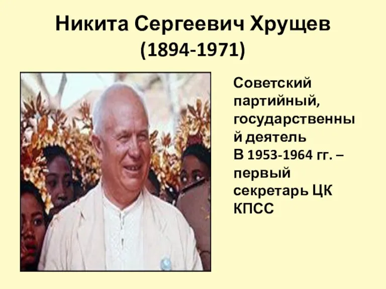 Никита Сергеевич Хрущев (1894-1971) Советский партийный, государственный деятель В 1953-1964 гг. – первый секретарь ЦК КПСС