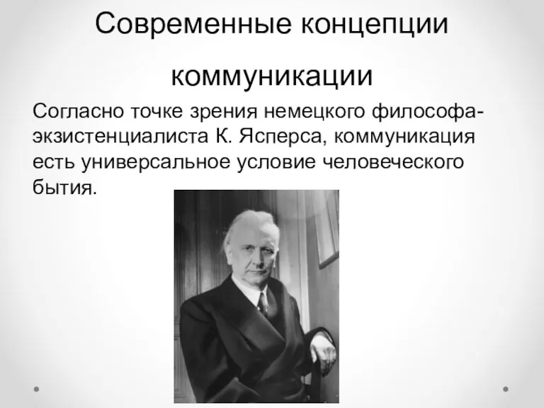 Современные концепции коммуникации Согласно точке зрения немецкого философа-экзистенциалиста К. Ясперса, коммуникация есть универсальное условие человеческого бытия.