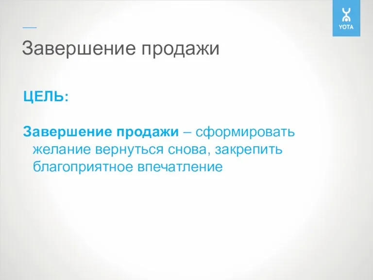 Завершение продажи ЦЕЛЬ: Завершение продажи – сформировать желание вернуться снова, закрепить благоприятное впечатление