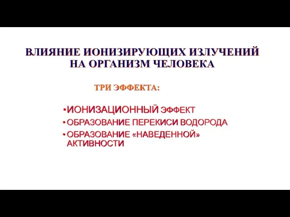 ВЛИЯНИЕ ИОНИЗИРУЮЩИХ ИЗЛУЧЕНИЙ НА ОРГАНИЗМ ЧЕЛОВЕКА ИОНИЗАЦИОННЫЙ ЭФФЕКТ ОБРАЗОВАНИЕ ПЕРЕКИСИ ВОДОРОДА ОБРАЗОВАНИЕ «НАВЕДЕННОЙ» АКТИВНОСТИ ТРИ ЭФФЕКТА: