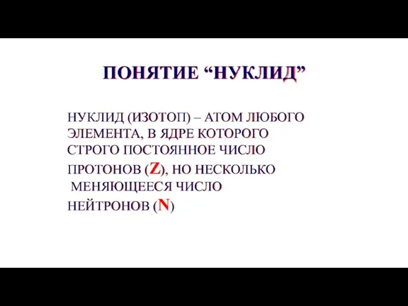 НУКЛИД (ИЗОТОП) – АТОМ ЛЮБОГО ЭЛЕМЕНТА, В ЯДРЕ КОТОРОГО СТРОГО