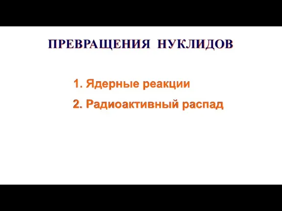 ПРЕВРАЩЕНИЯ НУКЛИДОВ 1. Ядерные реакции 2. Радиоактивный распад