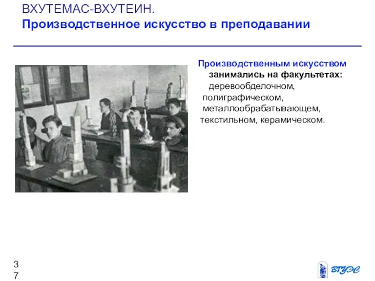 Производственным искусством занимались на факультетах: деревообделочном, полиграфическом, металлообрабатывающем, текстильном, керамическом. ВХУТЕМАС-ВХУТЕИН. Производственное искусство в преподавании