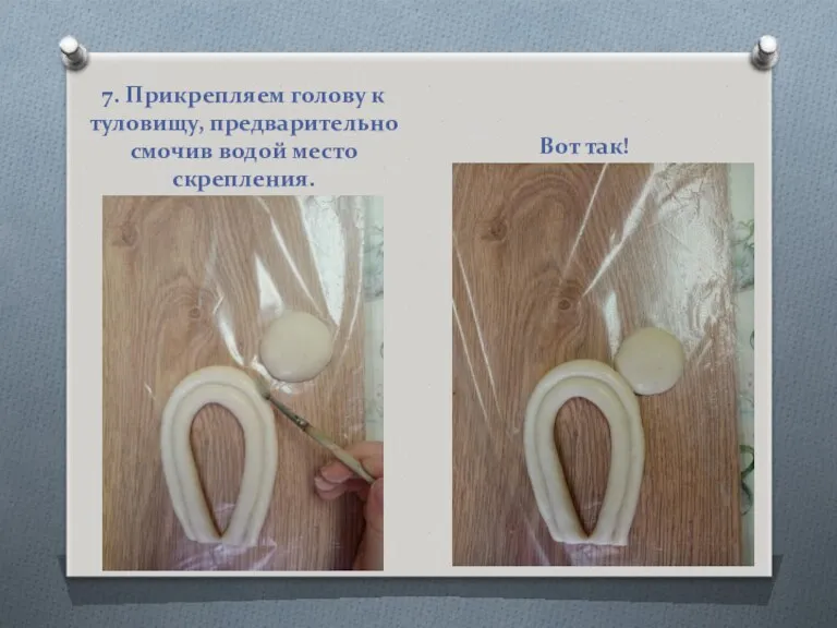 7. Прикрепляем голову к туловищу, предварительно смочив водой место скрепления. Вот так!