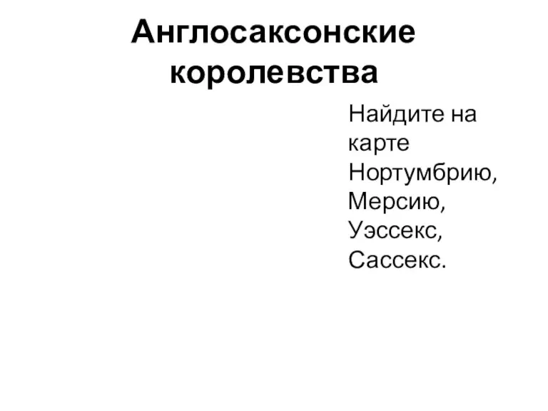 Англосаксонские королевства Найдите на карте Нортумбрию, Мерсию, Уэссекс, Сассекс.