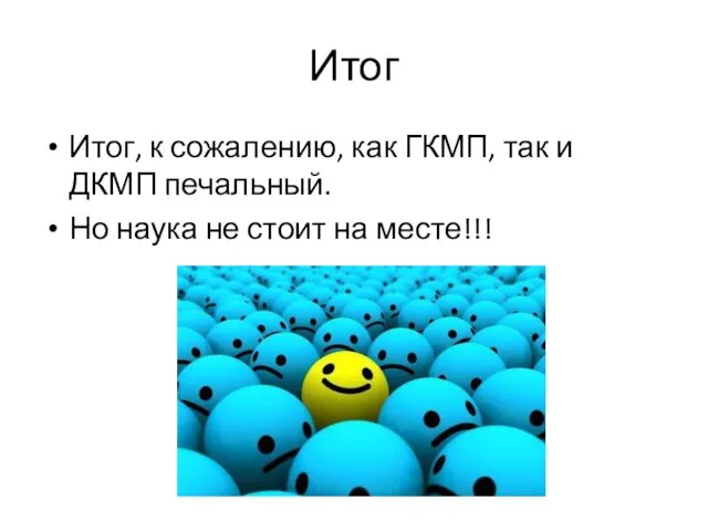 Итог Итог, к сожалению, как ГКМП, так и ДКМП печальный. Но наука не стоит на месте!!!