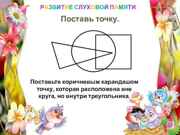 РАЗВИТИЕ СЛУХОВОЙ ПАМЯТИ Поставь точку. Поставьте коричневым карандашом точку, которая расположена вне круга, но внутри треугольника.