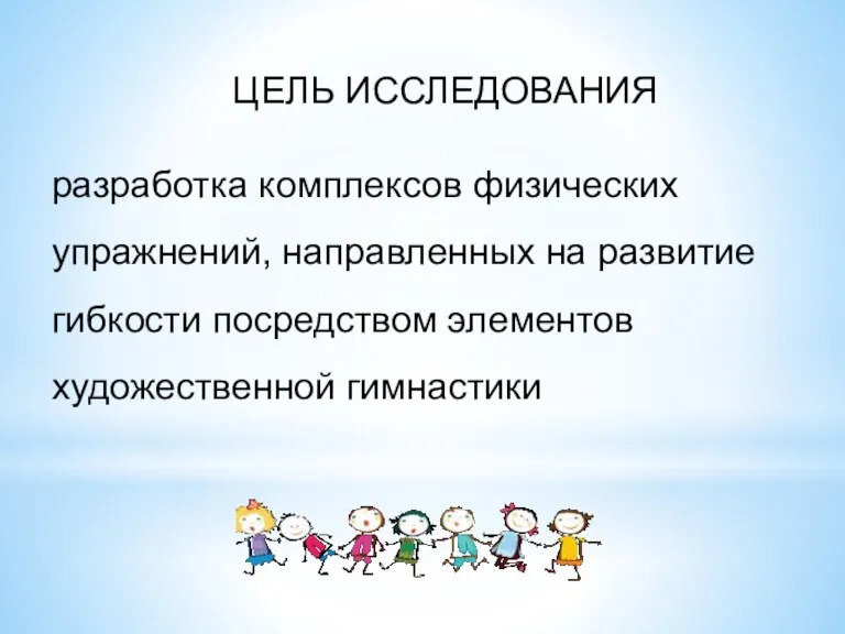 ЦЕЛЬ ИССЛЕДОВАНИЯ разработка комплексов физических упражнений, направленных на развитие гибкости посредством элементов художественной гимнастики