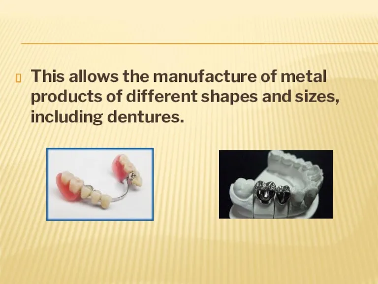 This allows the manufacture of metal products of different shapes and sizes, including dentures.