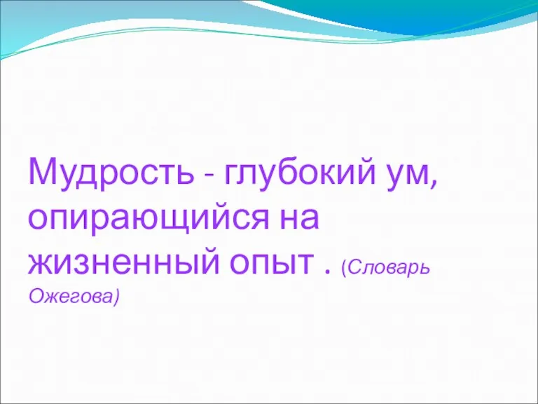 Мудрость - глубокий ум, опирающийся на жизненный опыт . (Словарь Ожегова)