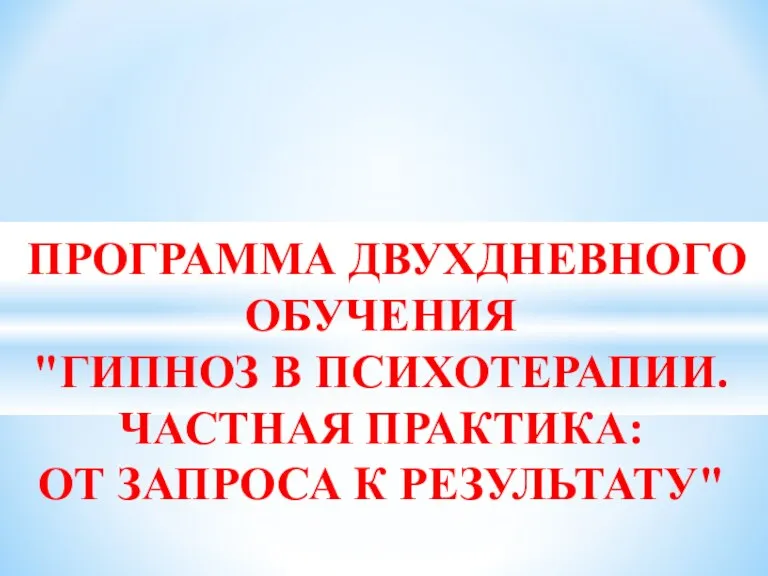 ПРОГРАММА ДВУХДНЕВНОГО ОБУЧЕНИЯ "ГИПНОЗ В ПСИХОТЕРАПИИ. ЧАСТНАЯ ПРАКТИКА: ОТ ЗАПРОСА К РЕЗУЛЬТАТУ"