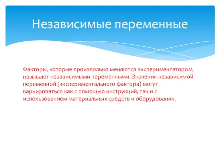 Факторы, которые произвольно меняются экспериментатором, называют независимыми переменными. Значения независимой