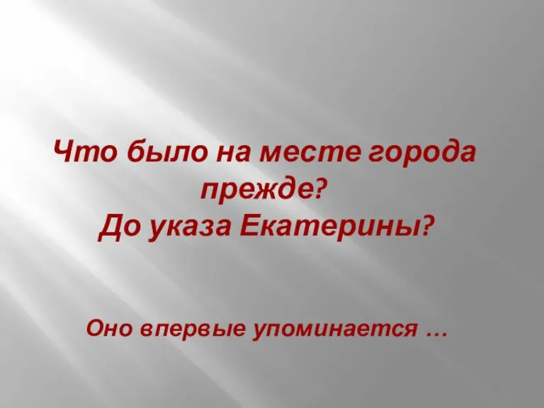 Что было на месте города прежде? До указа Екатерины? Оно впервые упоминается …