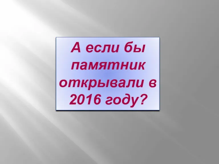 А если бы памятник открывали в 2016 году?