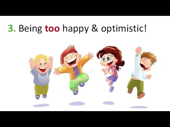 3. Being too happy & optimistic!