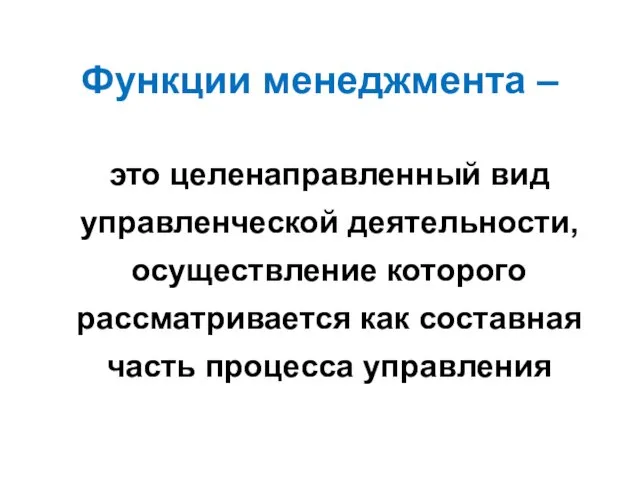 Функции менеджмента – это целенаправленный вид управленческой деятельности, осуществление которого рассматривается как составная часть процесса управления