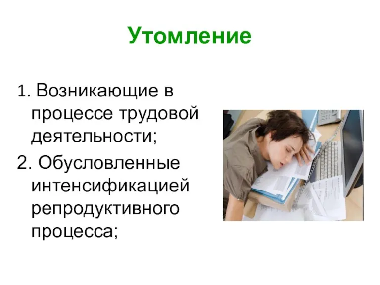 Утомление 1. Возникающие в процессе трудовой деятельности; 2. Обусловленные интенсификацией репродуктивного процесса;