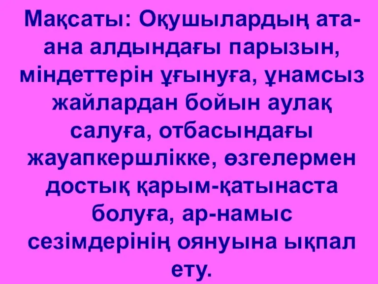 Мақсаты: Оқушылардың ата-ана алдындағы парызын, міндеттерін ұғынуға, ұнамсыз жайлардан бойын