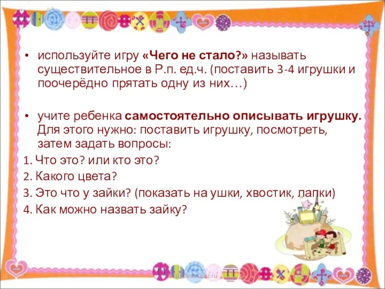 используйте игру «Чего не стало?» называть существительное в Р.п. ед.ч. (поставить 3-4 игрушки