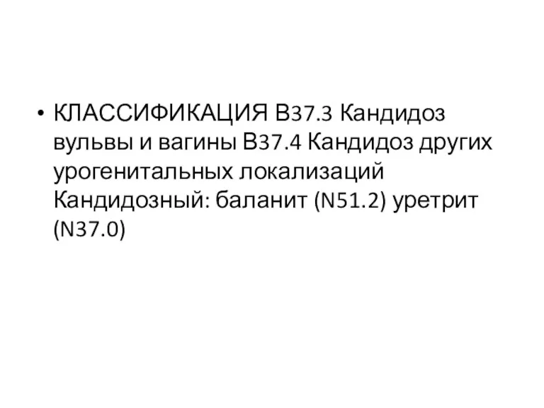 КЛАССИФИКАЦИЯ В37.3 Кандидоз вульвы и вагины В37.4 Кандидоз других урогенитальных локализаций Кандидозный: баланит (N51.2) уретрит (N37.0)