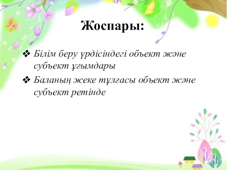 Жоспары: Білім беру үрдісіндегі объект және субъект ұғымдары Баланың жеке тұлғасы объект және субъект ретінде