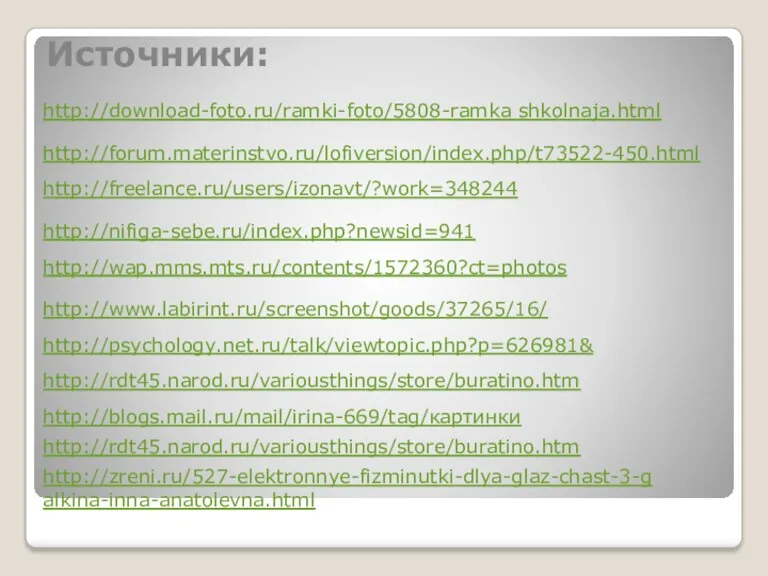 Источники: http://download-foto.ru/ramki-foto/5808-ramka shkolnaja.html http://forum.materinstvo.ru/lofiversion/index.php/t73522-450.html http://wap.mms.mts.ru/contents/1572360?ct=photos http://www.labirint.ru/screenshot/goods/37265/16/ http://psychology.net.ru/talk/viewtopic.php?p=626981& http://rdt45.narod.ru/variousthings/store/buratino.htm http://freelance.ru/users/izonavt/?work=348244 http://nifiga-sebe.ru/index.php?newsid=941 http://blogs.mail.ru/mail/irina-669/tag/картинки http://rdt45.narod.ru/variousthings/store/buratino.htm http://zreni.ru/527-elektronnye-fizminutki-dlya-glaz-chast-3-galkina-inna-anatolevna.html