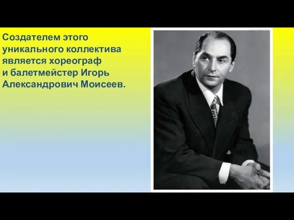 Создателем этого уникального коллектива является хореограф и балетмейстер Игорь Александрович Моисеев.