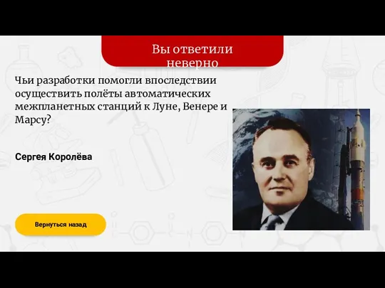 Вы ответили неверно Вернуться назад Сергея Королёва Чьи разработки помогли