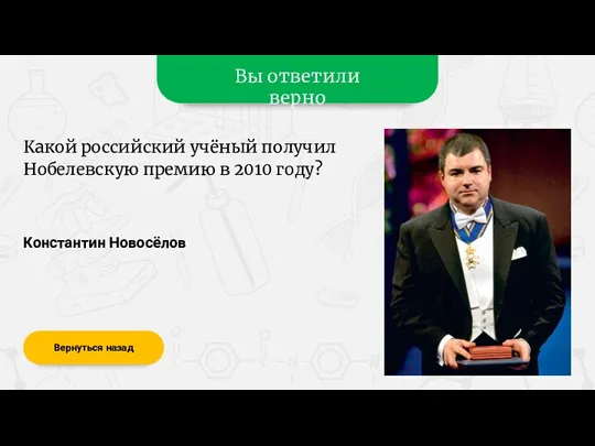 Вы ответили верно Константин Новосёлов Вернуться назад Какой российский учёный получил Нобелевскую премию в 2010 году?