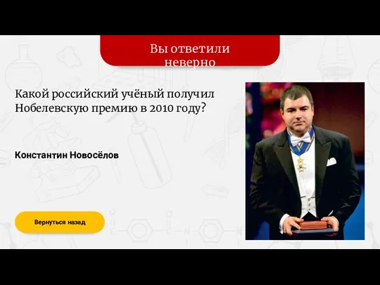 Вы ответили неверно Вернуться назад Константин Новосёлов Какой российский учёный получил Нобелевскую премию в 2010 году?