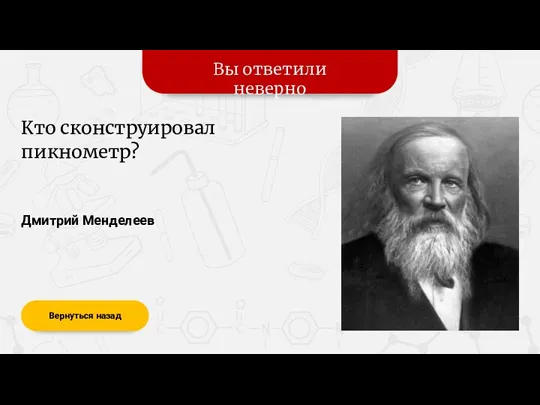 Вы ответили неверно Вернуться назад Дмитрий Менделеев Кто сконструировал пикнометр?