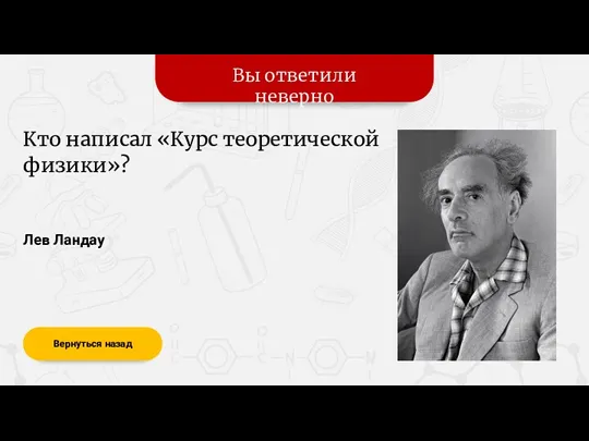 Вы ответили неверно Вернуться назад Лев Ландау Кто написал «Курс теоретической физики»?