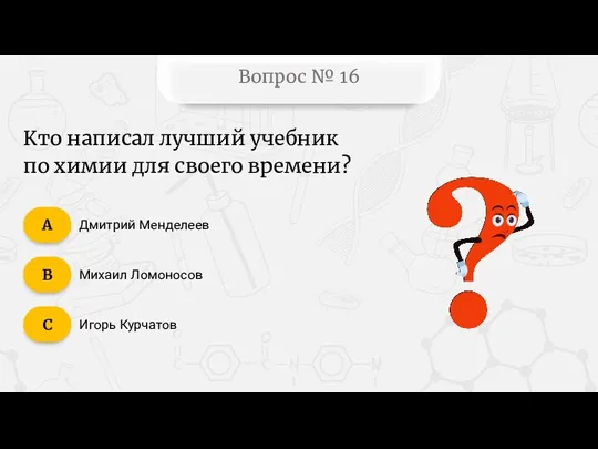 Вопрос № 16 Дмитрий Менделеев Михаил Ломоносов Игорь Курчатов C