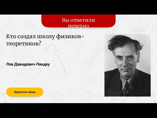 Вы ответили неверно Вернуться назад Лев Давидович Ландау Кто создал школу физиков-теоретиков?